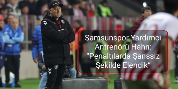 Samsunspor Yardımcı Antrenörü Hahn “Penaltılarda Şanssız Şekilde Elendik”